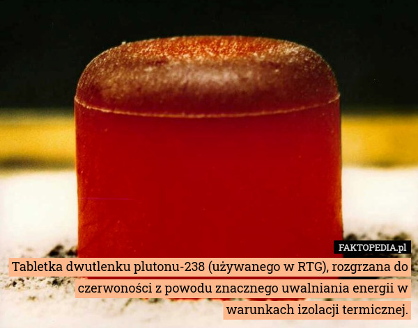 Tabletka dwutlenku plutonu-238 (używanego w RTG), rozgrzana do czerwoności z powodu znacznego uwalniania energii w warunkach izolacji termicznej. 