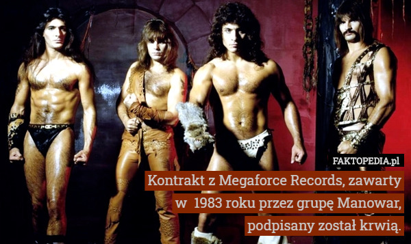 Kontrakt z Megaforce Records, zawarty w  1983 roku przez grupę Manowar, podpisany został krwią. 