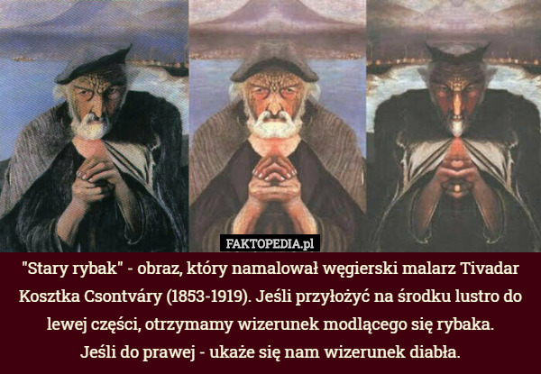 "Stary rybak" - obraz, który namalował węgierski malarz Tivadar Kosztka Csontváry (1853-1919). Jeśli przyłożyć na środku lustro do lewej części, otrzymamy wizerunek modlącego się rybaka.
 Jeśli do prawej - ukaże się nam wizerunek diabła. 