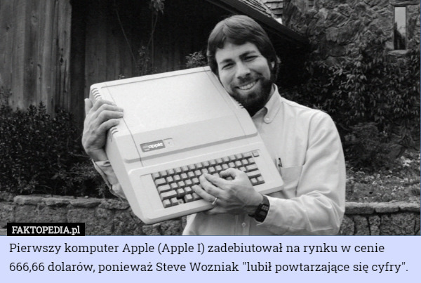 Pierwszy komputer Apple (Apple I) zadebiutował na rynku w cenie 666,66 dolarów, ponieważ Steve Wozniak "lubił powtarzające się cyfry". 