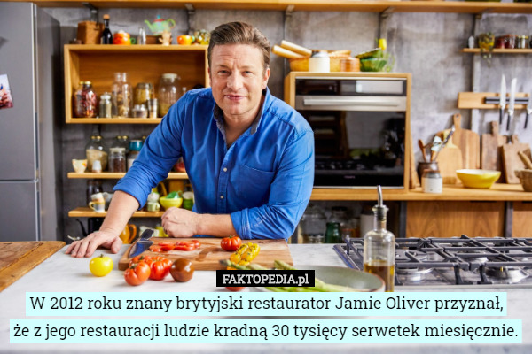 W 2012 roku znany brytyjski restaurator Jamie Oliver przyznał,
że z jego restauracji ludzie kradną 30 tysięcy serwetek miesięcznie. 