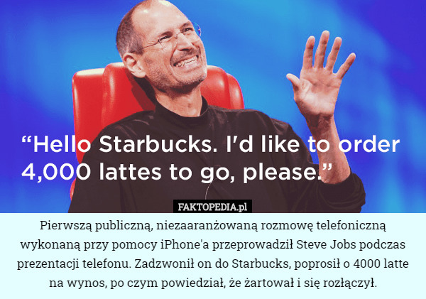Pierwszą publiczną, niezaaranżowaną rozmowę telefoniczną wykonaną przy pomocy iPhone'a przeprowadził Steve Jobs podczas prezentacji telefonu. Zadzwonił on do Starbucks, poprosił o 4000 latte
 na wynos, po czym powiedział, że żartował i się rozłączył. 