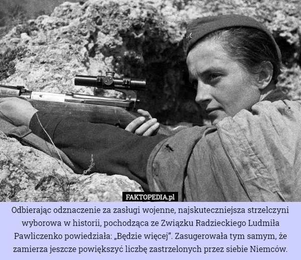 Odbierając odznaczenie za zasługi wojenne, najskuteczniejsza strzelczyni wyborowa w historii, pochodząca ze Związku Radzieckiego Ludmiła Pawliczenko powiedziała: „Będzie więcej”. Zasugerowała tym samym, że zamierza jeszcze powiększyć liczbę zastrzelonych przez siebie Niemców. 