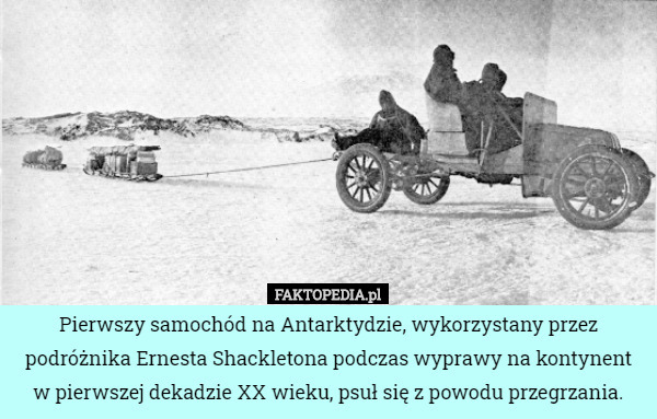 Pierwszy samochód na Antarktydzie, wykorzystany przez podróżnika Ernesta Shackletona podczas wyprawy na kontynent w pierwszej dekadzie XX wieku, psuł się z powodu przegrzania. 