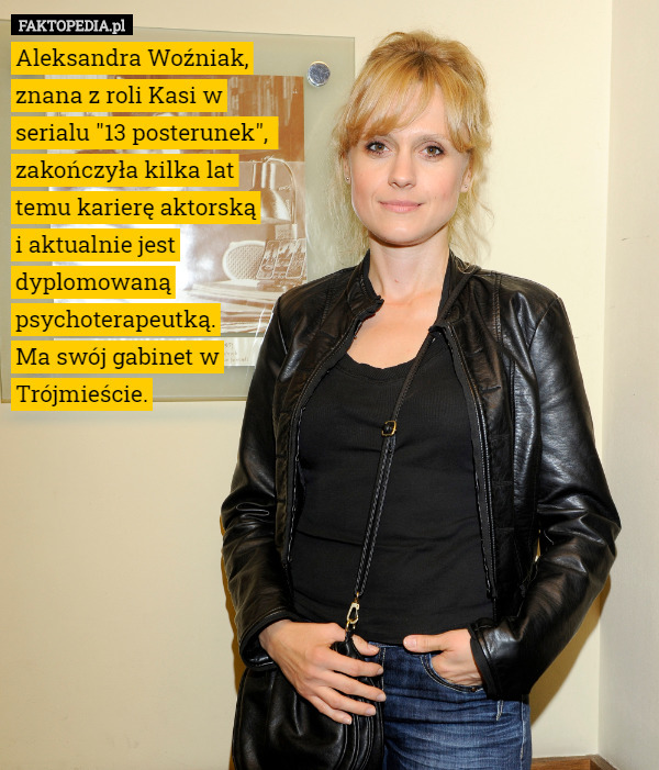 Aleksandra Woźniak, znana z roli Kasi w serialu "13 posterunek",  zakończyła kilka lat temu karierę aktorską
 i aktualnie jest dyplomowaną psychoterapeutką.
Ma swój gabinet w Trójmieście. 