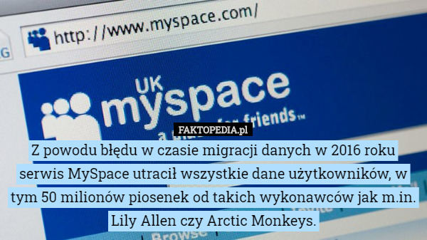 Z powodu błędu w czasie migracji danych w 2016 roku serwis MySpace utracił wszystkie dane użytkowników, w tym 50 milionów piosenek od takich wykonawców jak m.in. Lily Allen czy Arctic Monkeys. 