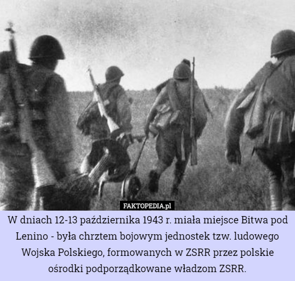 W dniach 12-13 października 1943 r. miała miejsce Bitwa pod Lenino - była chrztem bojowym jednostek tzw. ludowego Wojska Polskiego, formowanych w ZSRR przez polskie ośrodki podporządkowane władzom ZSRR. 
