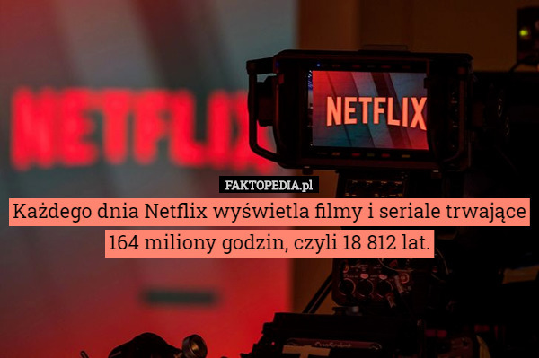 Każdego dnia Netflix wyświetla filmy i seriale trwające 164 miliony godzin, czyli 18 812 lat. 