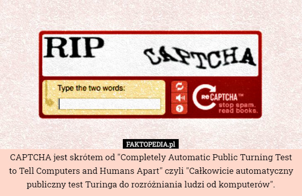 CAPTCHA jest skrótem od "Completely Automatic Public Turning Test to Tell Computers and Humans Apart" czyli "Całkowicie automatyczny publiczny test Turinga do rozróżniania ludzi od komputerów". 