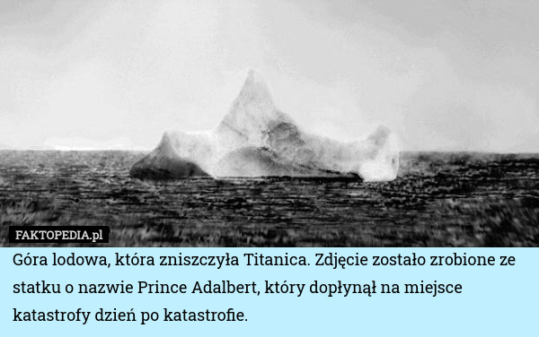 Góra lodowa, która zniszczyła Titanica. Zdjęcie zostało zrobione ze statku o nazwie Prince Adalbert, który dopłynął na miejsce katastrofy dzień po katastrofie. 