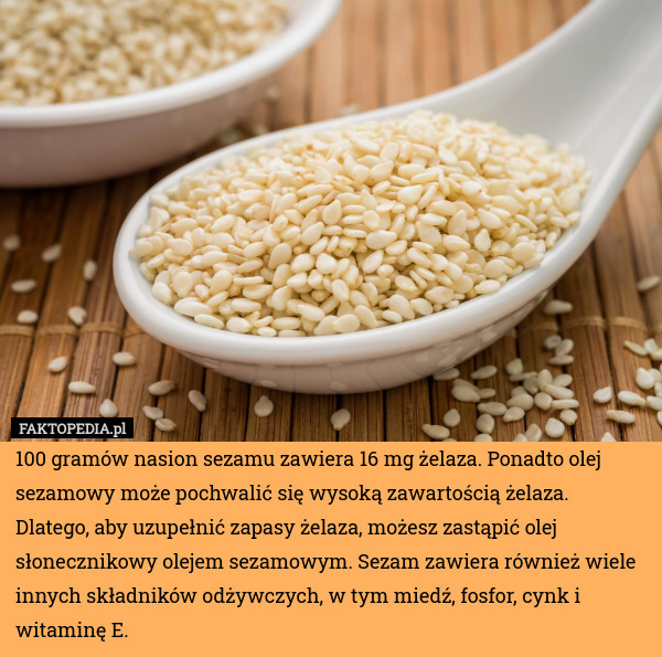 100 gramów nasion sezamu zawiera 16 mg żelaza. Ponadto olej sezamowy może pochwalić się wysoką zawartością żelaza. Dlatego, aby uzupełnić zapasy żelaza, możesz zastąpić olej słonecznikowy olejem sezamowym. Sezam zawiera również wiele innych składników odżywczych, w tym miedź, fosfor, cynk i witaminę E. 