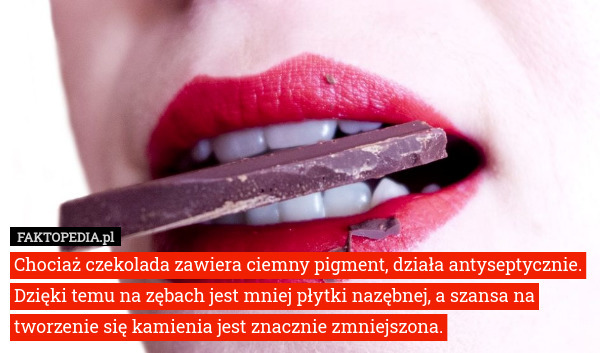 Chociaż czekolada zawiera ciemny pigment, działa antyseptycznie. Dzięki temu na zębach jest mniej płytki nazębnej, a szansa na tworzenie się kamienia jest znacznie zmniejszona. 