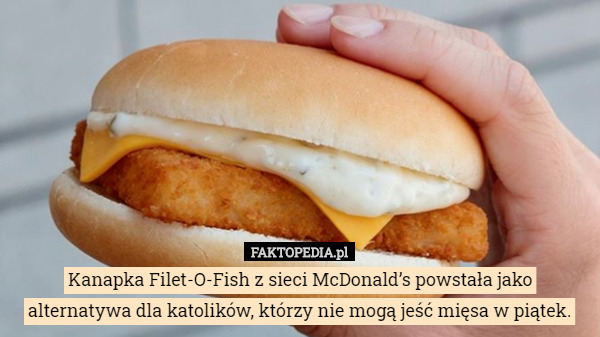 Kanapka Filet-O-Fish z sieci McDonald’s powstała jako alternatywa dla katolików, którzy nie mogą jeść mięsa w piątek. 