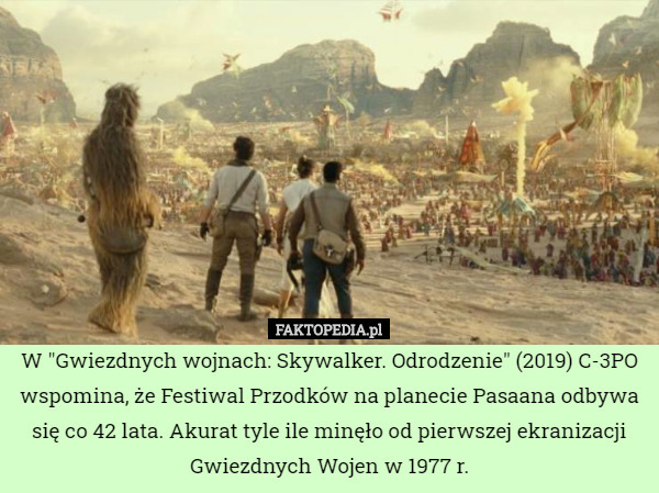 W "Gwiezdnych wojnach: Skywalker. Odrodzenie" (2019) C-3PO wspomina, że Festiwal Przodków na planecie Pasaana odbywa się co 42 lata. Akurat tyle ile minęło od pierwszej ekranizacji Gwiezdnych Wojen w 1977 r. 