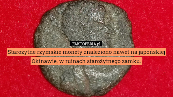 Starożytne rzymskie monety znaleziono nawet na japońskiej Okinawie, w ruinach starożytnego zamku. 