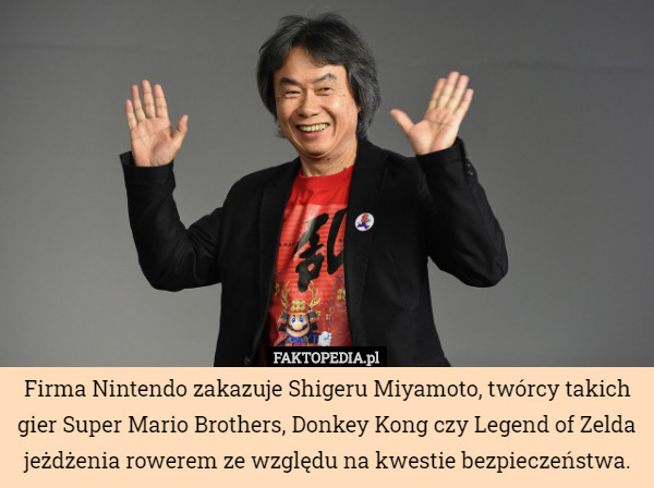 Firma Nintendo zakazuje Shigeru Miyamoto, twórcy takich gier Super Mario Brothers, Donkey Kong czy Legend of Zelda jeżdżenia rowerem ze względu na kwestie bezpieczeństwa. 