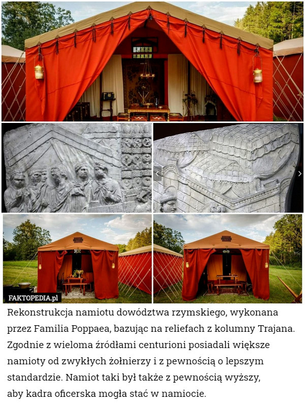 Rekonstrukcja namiotu dowództwa rzymskiego, wykonana przez Familia Poppaea, bazując na reliefach z kolumny Trajana.
Zgodnie z wieloma źródłami centurioni posiadali większe namioty od zwykłych żołnierzy i z pewnością o lepszym standardzie. Namiot taki był także z pewnością wyższy,
 aby kadra oficerska mogła stać w namiocie. 