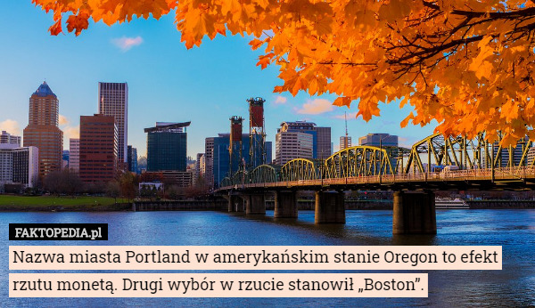 Nazwa miasta Portland w amerykańskim stanie Oregon to efekt rzutu monetą. Drugi wybór w rzucie stanowił „Boston”. 