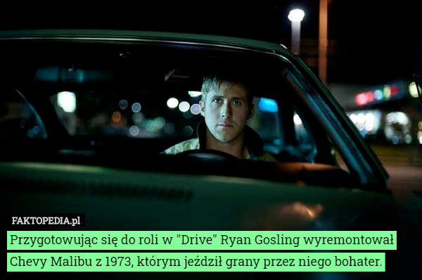 Przygotowując się do roli w "Drive" Ryan Gosling wyremontował Chevy Malibu z 1973, którym jeździł grany przez niego bohater. 