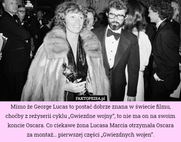 Mimo że George Lucas to postać dobrze znana w świecie filmu, choćby z reżyserii cyklu „Gwiezdne wojny”, to nie ma on na swoim koncie Oscara. Co ciekawe żona Lucasa Marcia otrzymała Oscara za montaż… pierwszej części „Gwiezdnych wojen”. 