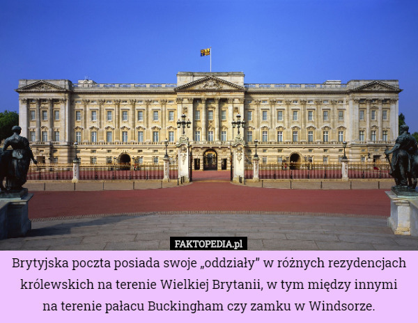 Brytyjska poczta posiada swoje „oddziały” w różnych rezydencjach królewskich na terenie Wielkiej Brytanii, w tym między innymi
na terenie pałacu Buckingham czy zamku w Windsorze. 