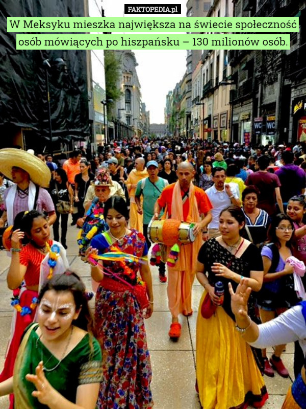 W Meksyku mieszka największa na świecie społeczność osób mówiących po hiszpańsku – 130 milionów osób. 