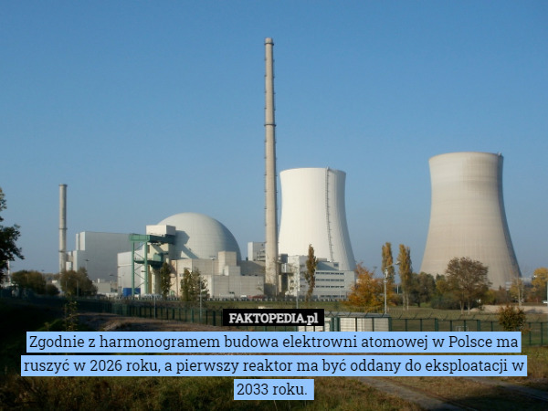 Zgodnie z harmonogramem budowa elektrowni atomowej w Polsce ma ruszyć w 2026 roku, a pierwszy reaktor ma być oddany do eksploatacji w 2033 roku. 