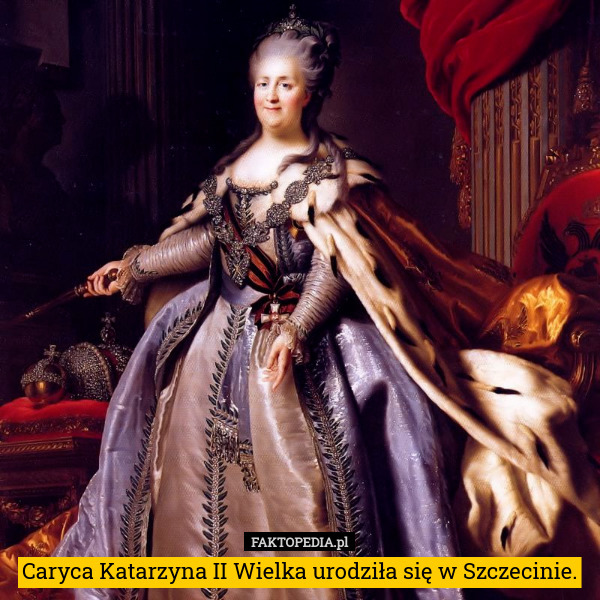 Caryca Katarzyna II Wielka urodziła się w Szczecinie. 