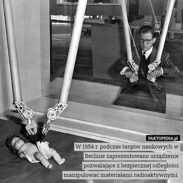 W 1954 r. podczas targów naukowych w Berlinie zaprezentowano urządzenie pozwalające z bezpiecznej odległości manipulować materiałami radioaktywnymi. 