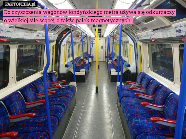 Do czyszczenia wagonów londyńskiego metra używa się odkurzaczy
o wielkiej sile ssącej, a także pałek magnetycznych. 