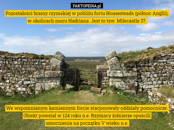 Pozostałości bramy rzymskiej w pobliżu fortu Housesteads (północ Anglii), w okolicach muru Hadriana. Jest to tzw. Milecastle 37. We wspomnianym kamiennym forcie stacjonowały oddziały pomocnicze. Obiekt powstał w 124 roku n.e. Rzymscy żołnierze opuścili
 umocnienia na początku V wieku n.e. 