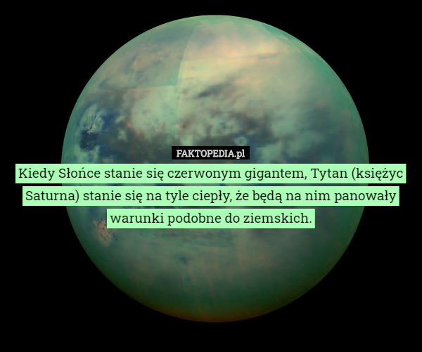Kiedy Słońce stanie się czerwonym gigantem, Tytan (księżyc Saturna) stanie się na tyle ciepły, że będą na nim panowały warunki podobne do ziemskich. 