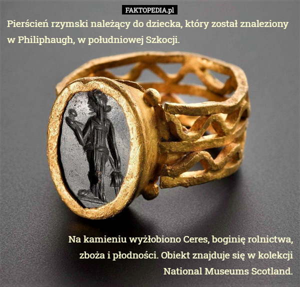 Pierścień rzymski należący do dziecka, który został znaleziony w Philiphaugh, w południowej Szkocji. Na kamieniu wyżłobiono Ceres, boginię rolnictwa, zboża i płodności. Obiekt znajduje się w kolekcji National Museums Scotland. 