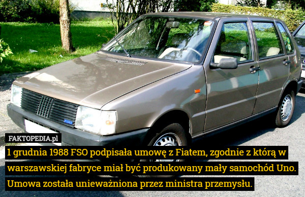 1 grudnia 1988 FSO podpisała umowę z Fiatem, zgodnie z którą w warszawskiej fabryce miał być produkowany mały samochód Uno. Umowa została unieważniona przez ministra przemysłu. 
