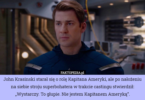 John Krasinski starał się o rolę Kapitana Ameryki, ale po nałożeniu na siebie stroju superbohatera w trakcie castingu stwierdził:
„Wystarczy. To głupie. Nie jestem Kapitanem Ameryką”. 