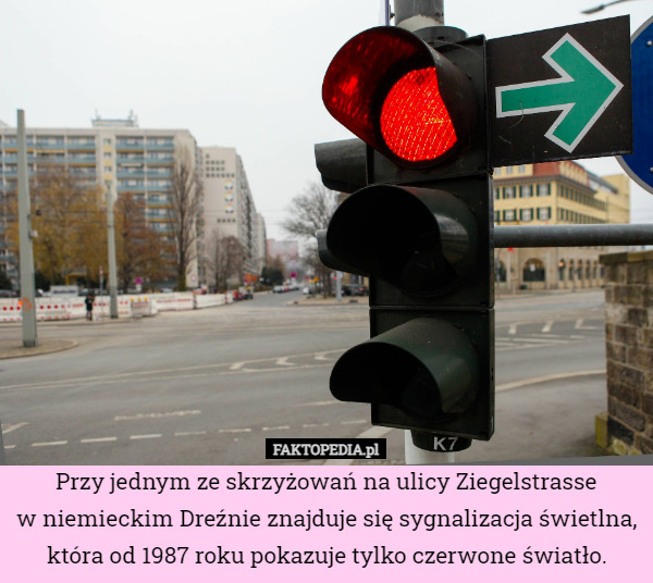 Przy jednym ze skrzyżowań na ulicy Ziegelstrasse
w niemieckim Dreźnie znajduje się sygnalizacja świetlna, która od 1987 roku pokazuje tylko czerwone światło. 