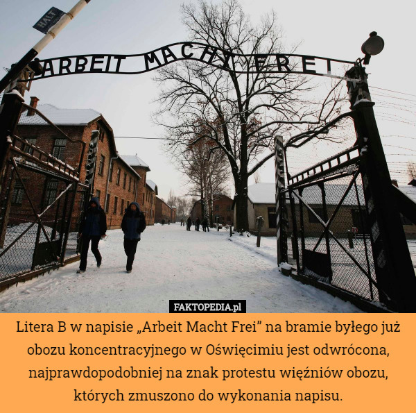Litera B w napisie „Arbeit Macht Frei” na bramie byłego już obozu koncentracyjnego w Oświęcimiu jest odwrócona, najprawdopodobniej na znak protestu więźniów obozu, których zmuszono do wykonania napisu. 