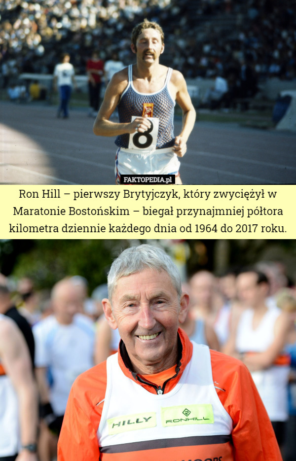 Ron Hill – pierwszy Brytyjczyk, który zwyciężył w Maratonie Bostońskim – biegał przynajmniej półtora kilometra dziennie każdego dnia od 1964 do 2017 roku. 