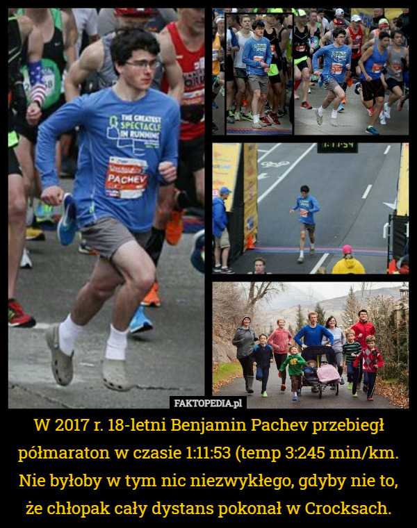 W 2017 r. 18-letni Benjamin Pachev przebiegł półmaraton w czasie 1:11:53 (temp 3:245 min/km. Nie byłoby w tym nic niezwykłego, gdyby nie to, że chłopak cały dystans pokonał w Crocksach. 