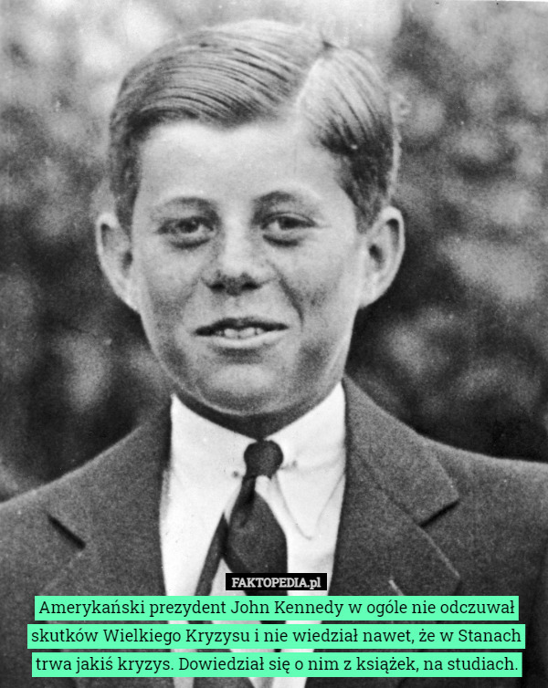 Amerykański prezydent John Kennedy w ogóle nie odczuwał skutków Wielkiego Kryzysu i nie wiedział nawet, że w Stanach trwa jakiś kryzys. Dowiedział się o nim z książek, na studiach. 
