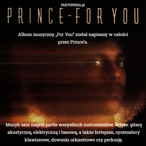 Album muzyczny „For You” został napisany w całości
przez Prince’a. Muzyk sam nagrał partie wszystkich instrumentów, w tym: gitarę akustyczną, elektryczną i basową, a także fortepian, syntezatory klawiszowe, dzwonki orkiestrowe czy perkusję. 