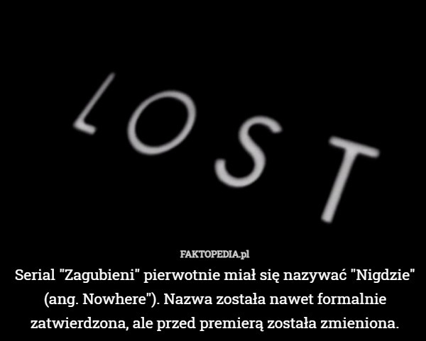 Serial "Zagubieni" pierwotnie miał się nazywać "Nigdzie" (ang. Nowhere"). Nazwa została nawet formalnie zatwierdzona, ale przed premierą została zmieniona. 