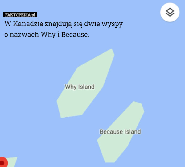 W Kanadzie znajdują się dwie wyspy o nazwach Why i Because. 