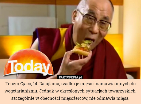 Tenzin Gjaco, 14. Dalajlama, rzadko je mięso i namawia innych do wegetarianizmu. Jednak w określonych sytuacjach towarzyskich, szczególnie w obecności mięsożerców, nie odmawia mięsa. 