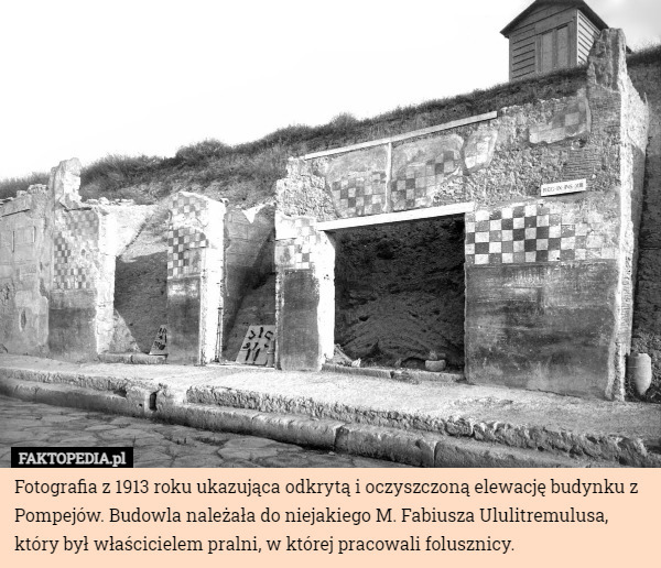 Fotografia z 1913 roku ukazująca odkrytą i oczyszczoną elewację budynku z Pompejów. Budowla należała do niejakiego M. Fabiusza Ululitremulusa, który był właścicielem pralni, w której pracowali folusznicy. 