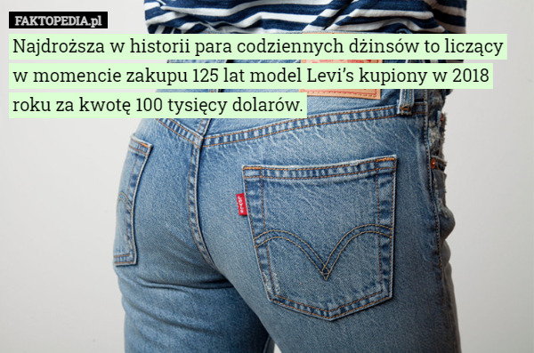 Najdroższa w historii para codziennych dżinsów to liczący w momencie zakupu 125 lat model Levi’s kupiony w 2018 roku za kwotę 100 tysięcy dolarów. 