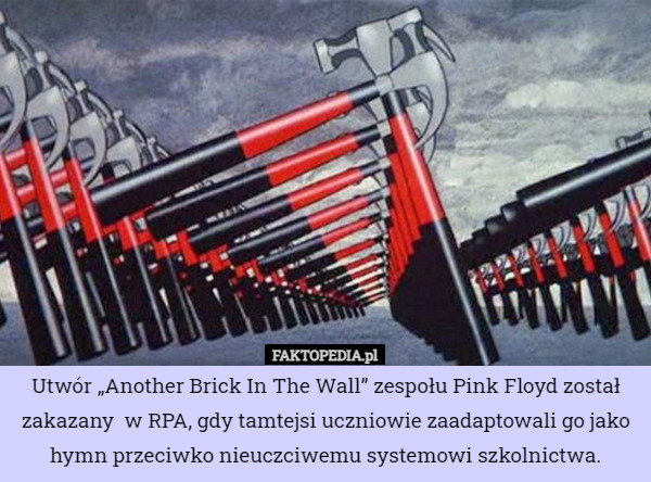 Utwór „Another Brick In The Wall” zespołu Pink Floyd został zakazany  w RPA, gdy tamtejsi uczniowie zaadaptowali go jako hymn przeciwko nieuczciwemu systemowi szkolnictwa. 