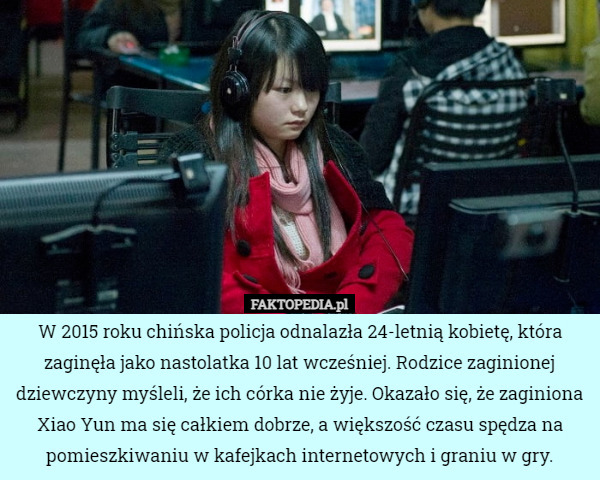 W 2015 roku chińska policja odnalazła 24-letnią kobietę, która zaginęła jako nastolatka 10 lat wcześniej. Rodzice zaginionej dziewczyny myśleli, że ich córka nie żyje. Okazało się, że zaginiona Xiao Yun ma się całkiem dobrze, a większość czasu spędza na pomieszkiwaniu w kafejkach internetowych i graniu w gry. 