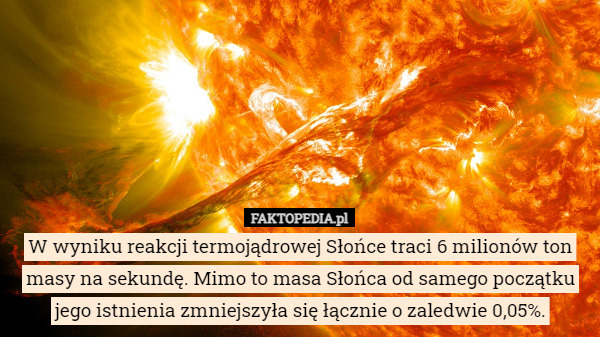 W wyniku reakcji termojądrowej Słońce traci 6 milionów ton masy na sekundę. Mimo to masa Słońca od samego początku jego istnienia zmniejszyła się łącznie o zaledwie 0,05%. 