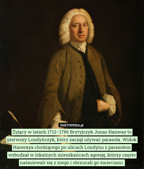 Żyjący w latach 1712–1786 Brytyjczyk Jonas Hanway to pierwszy Londyńczyk, który zaczął używać parasola. Widok Hanwaya chodzącego po ulicach Londynu z parasolem wzbudzał w lokalnych mieszkańcach agresję, którzy często naśmiewali się z niego i obrzucali go śmieciami. 